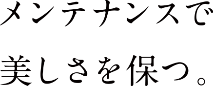 メンテナンスで美しさを保つ。